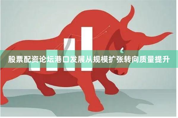 股票配资论坛港口发展从规模扩张转向质量提升 股票配资论坛港口发展从规模扩张转向质量提升