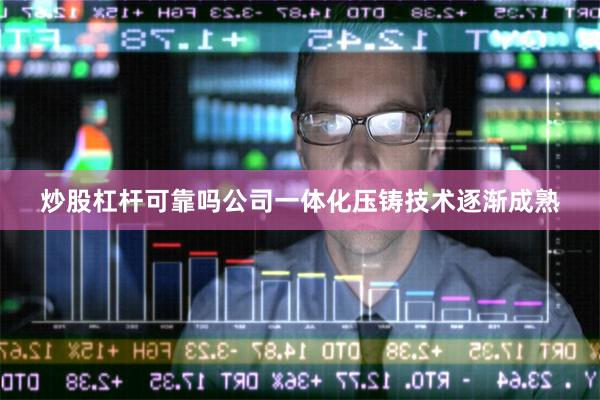 炒股杠杆可靠吗公司一体化压铸技术逐渐成熟 炒股杠杆可靠吗公司一体化压铸技术逐渐成熟