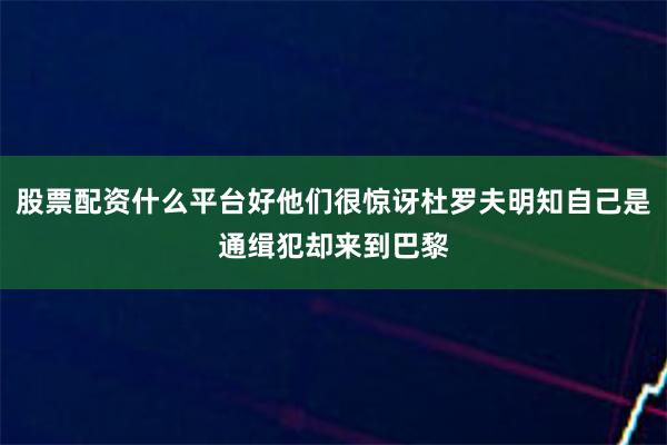 股票配资什么平台好他们很惊讶杜罗夫明知自己是通缉犯却来到巴黎 股票配资什么平台好他们很惊讶杜罗夫明知自己是通缉犯却来到巴黎
