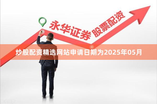 炒股配资精选网站申请日期为2025年05月