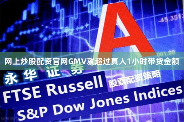 网上炒股配资官网GMV就超过真人1小时带货金额