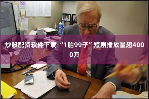 炒股配资软件下载   “1胎99子”短剧播放量超4000万