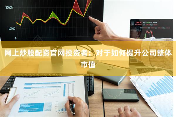 网上炒股配资官网投资者：对于如何提升公司整体市值