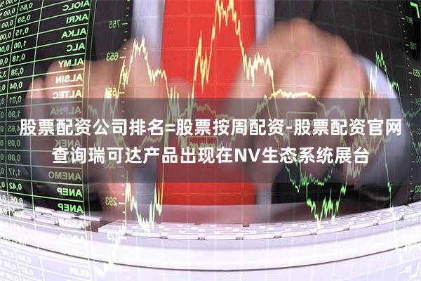 股票配资公司排名=股票按周配资-股票配资官网查询瑞可达产品出现在NV生态系统展台