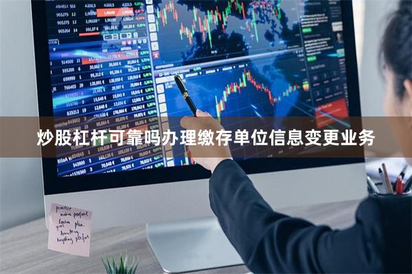 炒股杠杆可靠吗办理缴存单位信息变更业务