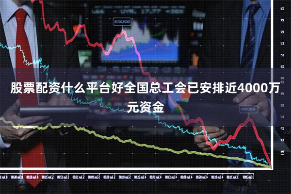 股票配资什么平台好全国总工会已安排近4000万元资金