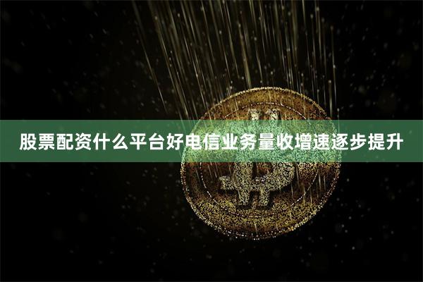 股票配资什么平台好电信业务量收增速逐步提升