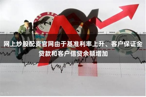 网上炒股配资官网由于基准利率上升、客户保证金贷款和客户信贷余