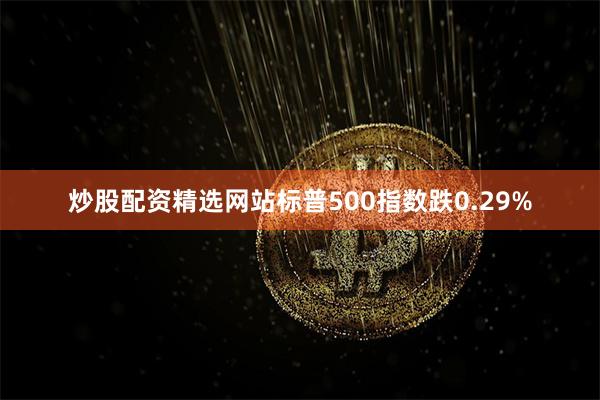 炒股配资精选网站标普500指数跌0.29%
