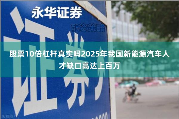 股票10倍杠杆真实吗2025年我国新能源汽车人才缺口高达上百万