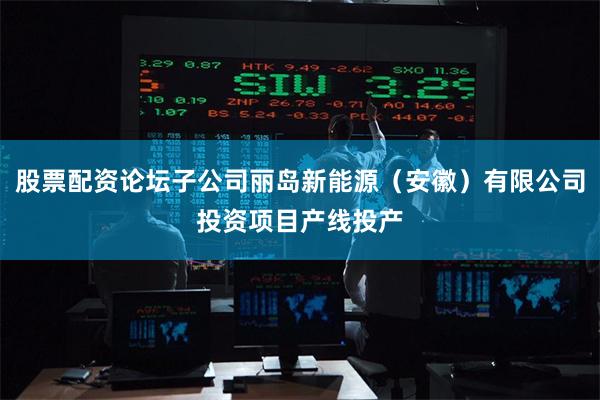 股票配资论坛子公司丽岛新能源（安徽）有限公司投资项目产线投产