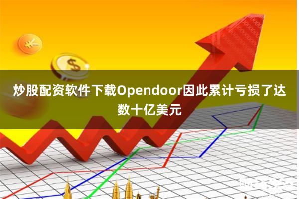 炒股配资软件下载Opendoor因此累计亏损了达数十亿美元