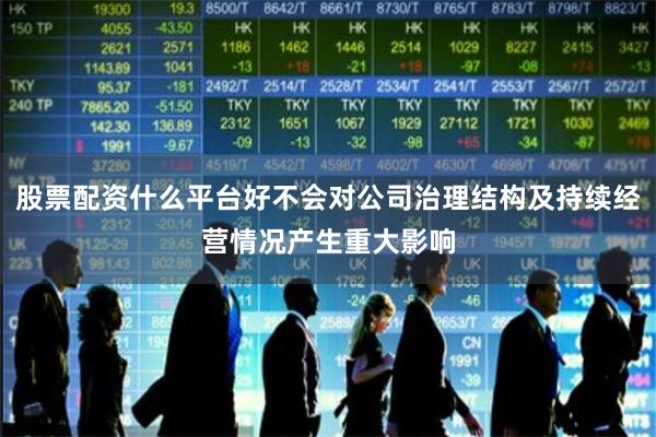 股票配资什么平台好不会对公司治理结构及持续经营情况产生重大影