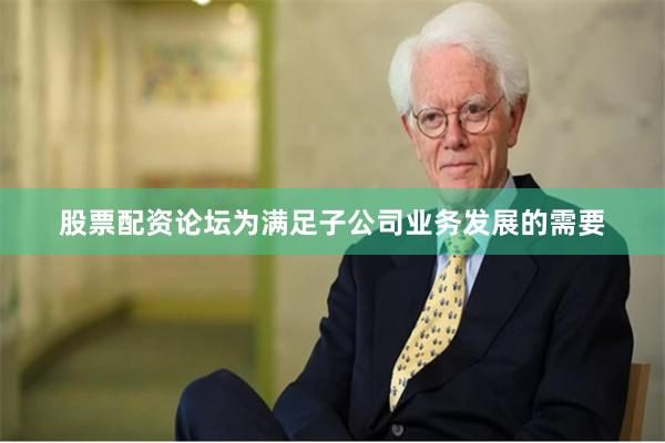 股票配资论坛为满足子公司业务发展的需要