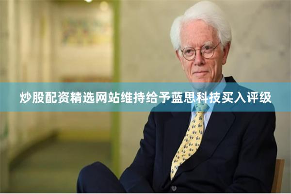 炒股配资精选网站维持给予蓝思科技买入评级