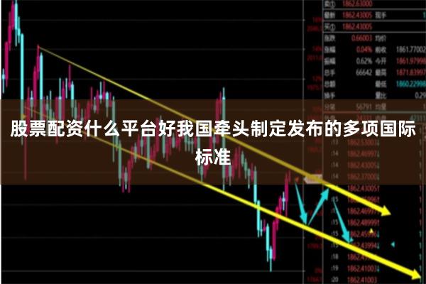 股票配资什么平台好我国牵头制定发布的多项国际标准