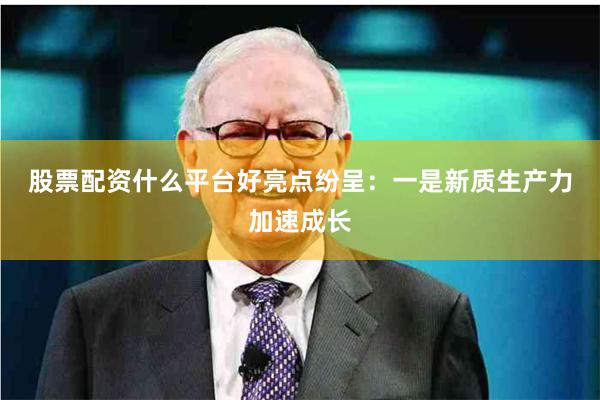 股票配资什么平台好亮点纷呈: 一是新质生产力加速成长
