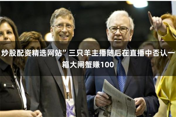 炒股配资精选网站”三只羊主播随后在直播中否认一箱大闸蟹赚10