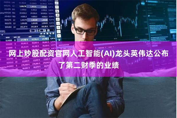 网上炒股配资官网人工智能(AI)龙头英伟达公布了第二财季的业