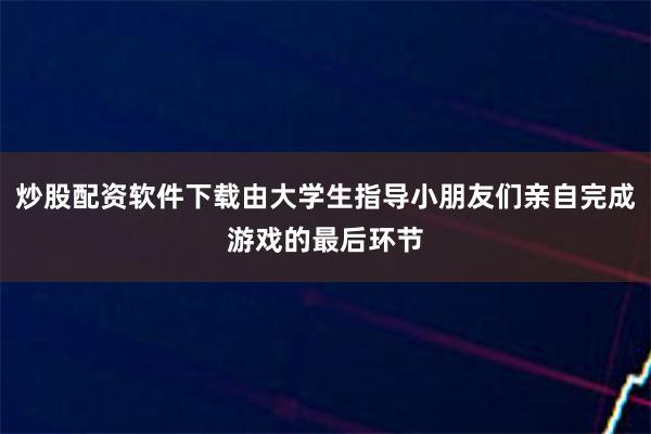 炒股配资软件下载由大学生指导小朋友们亲自完成游戏的最后环节