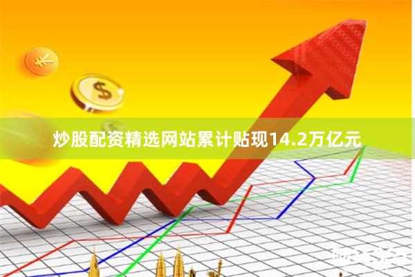 炒股配资精选网站累计贴现14.2万亿元