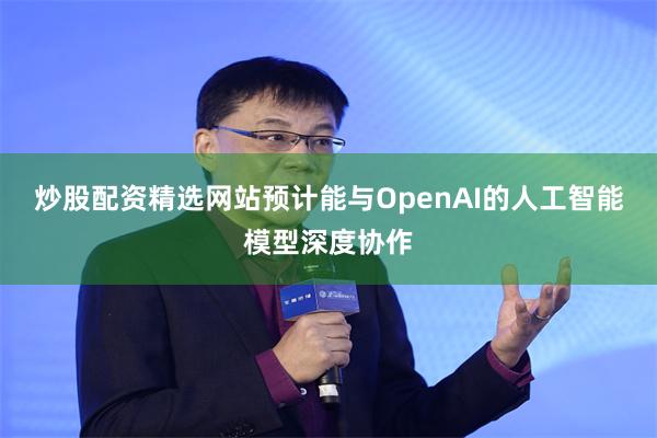 炒股配资精选网站预计能与OpenAI的人工智能模型深度协作