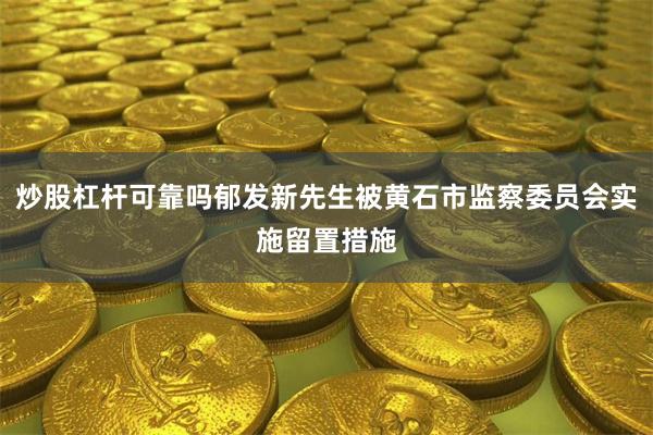 炒股杠杆可靠吗郁发新先生被黄石市监察委员会实施留置措施