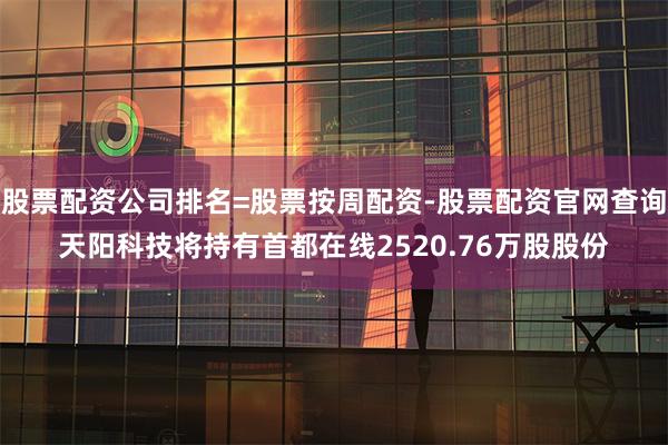 股票配资公司排名=股票按周配资-股票配资官网查询天阳科技将持