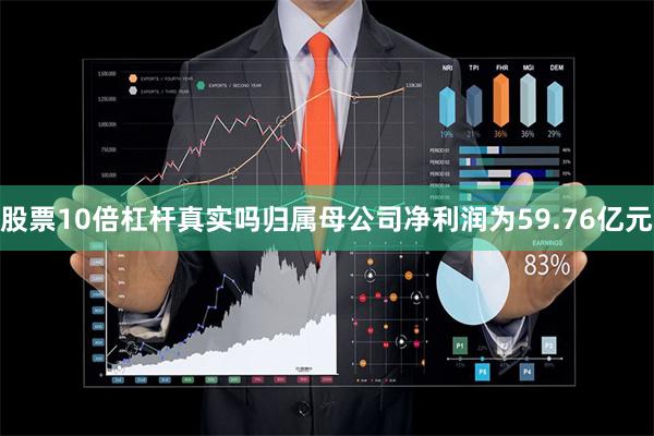 股票10倍杠杆真实吗归属母公司净利润为59.76亿元