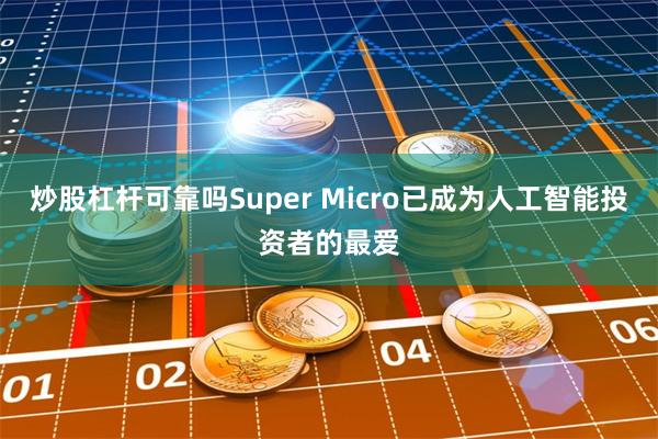 炒股杠杆可靠吗Super Micro已成为人工智能投资者的最爱