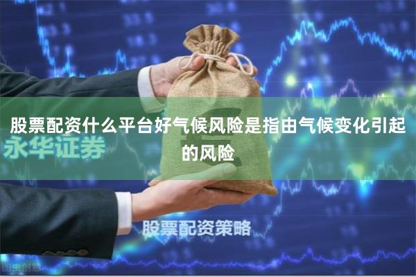 股票配资什么平台好气候风险是指由气候变化引起的风险