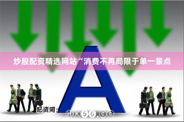 炒股配资精选网站“消费不再局限于单一景点