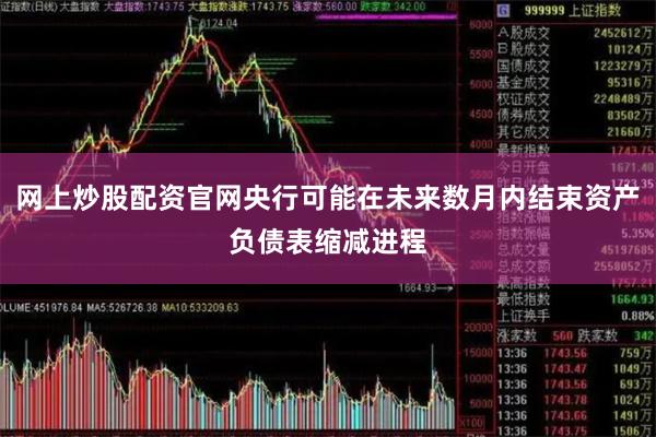 网上炒股配资官网央行可能在未来数月内结束资产负债表缩减进程