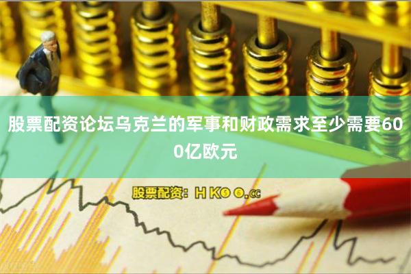 股票配资论坛乌克兰的军事和财政需求至少需要600亿欧元