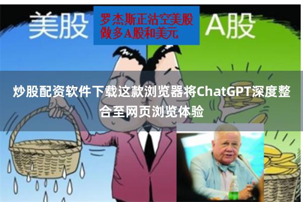 炒股配资软件下载这款浏览器将ChatGPT深度整合至网页浏览