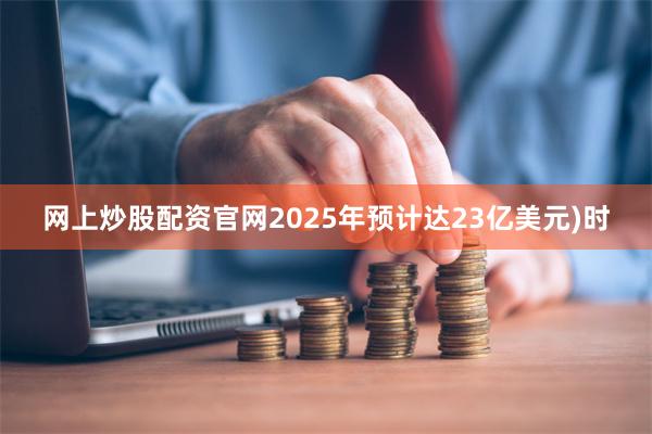 网上炒股配资官网2025年预计达23亿美元)时