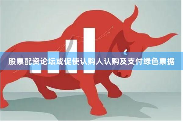股票配资论坛或促使认购人认购及支付绿色票据