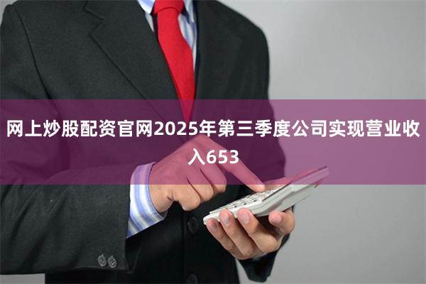 网上炒股配资官网2025年第三季度公司实现营业收入653