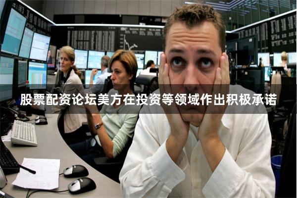 股票配资论坛美方在投资等领域作出积极承诺