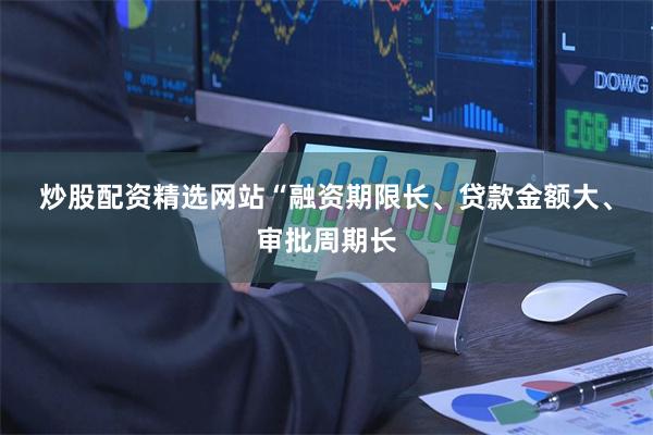 炒股配资精选网站　　“融资期限长、贷款金额大、审批周期长