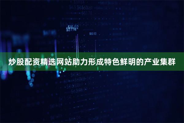 炒股配资精选网站助力形成特色鲜明的产业集群