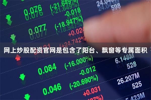 网上炒股配资官网是包含了阳台、飘窗等专属面积