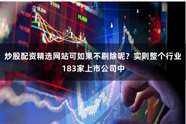 炒股配资精选网站可如果不剔除呢？实则整个行业183家上市公司