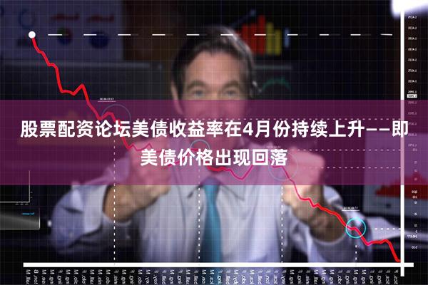 股票配资论坛美债收益率在4月份持续上升——即美债价格出现回落