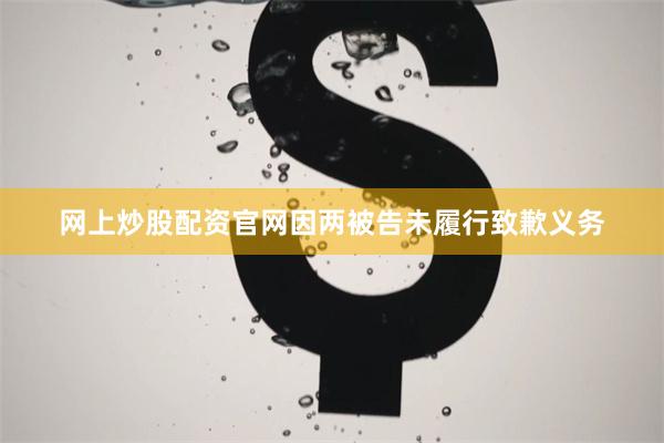 网上炒股配资官网因两被告未履行致歉义务