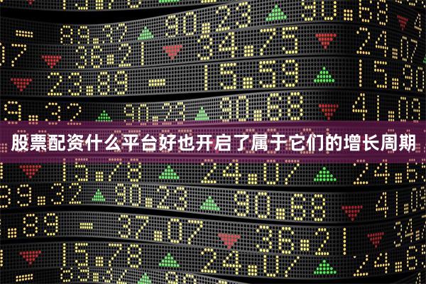 股票配资什么平台好也开启了属于它们的增长周期