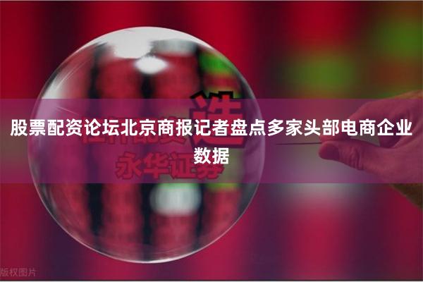 股票配资论坛北京商报记者盘点多家头部电商企业数据